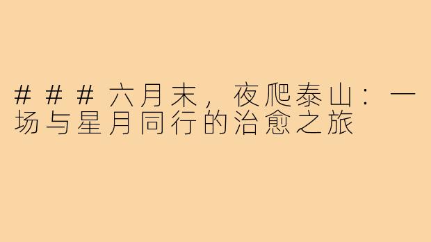 ###六月末，夜爬泰山：一场与星月同行的治愈之旅