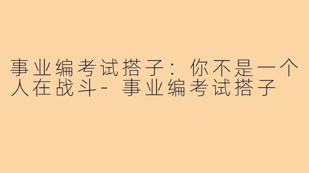 事业编考试搭子：你不是一个人在战斗-事业编考试搭子