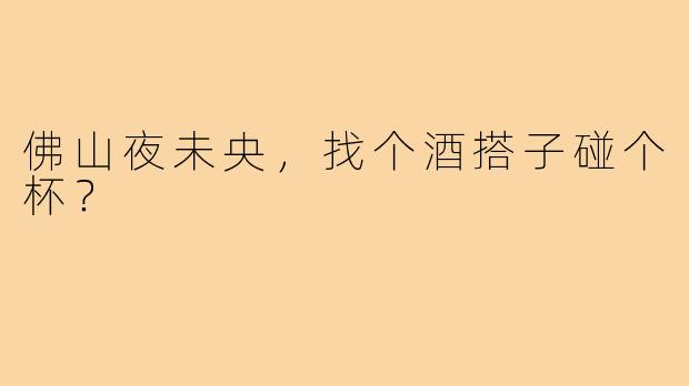 佛山夜未央，找个酒搭子碰个杯？