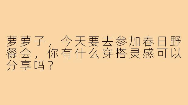 萝萝子，今天要去参加春日野餐会，你有什么穿搭灵感可以分享吗？