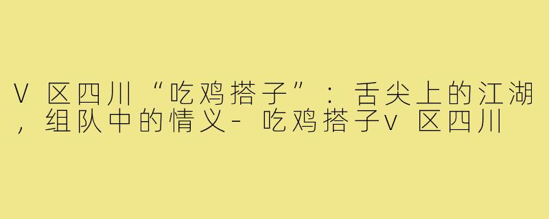 V区四川“吃鸡搭子”：舌尖上的江湖，组队中的情义-吃鸡搭子v区四川