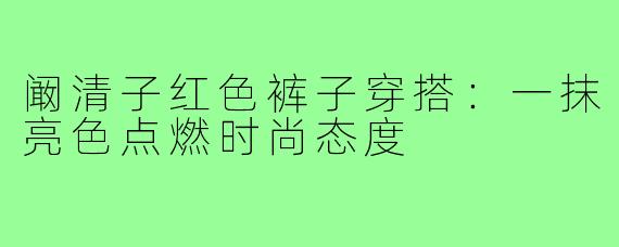 阚清子红色裤子穿搭：一抹亮色点燃时尚态度