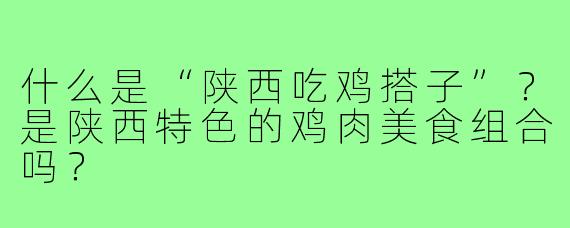 什么是“陕西吃鸡搭子”？是陕西特色的鸡肉美食组合吗？