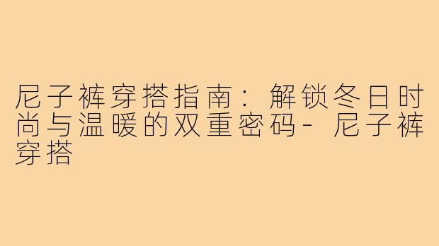 尼子裤穿搭指南：解锁冬日时尚与温暖的双重密码-尼子裤穿搭