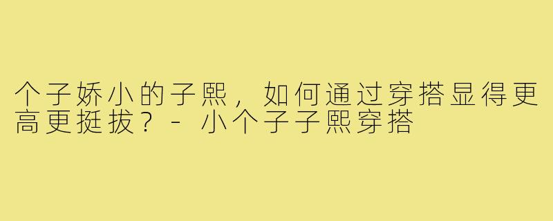 个子娇小的子熙,如何通过穿搭显得更高更挺拔?-小个子子熙穿搭