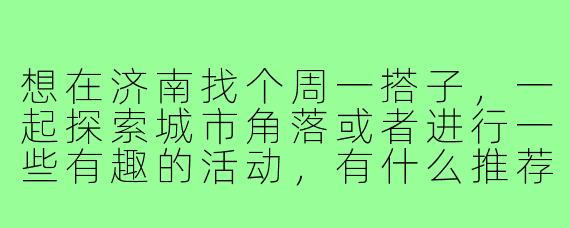 想在济南找个周一搭子，一起探索城市角落或者进行一些有趣的活动，有什么推荐的方式或地点吗？