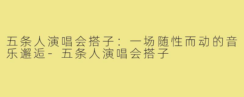 五条人演唱会搭子：一场随性而动的音乐邂逅-五条人演唱会搭子