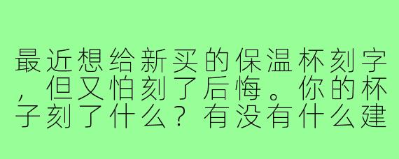 最近想给新买的保温杯刻字,但又怕刻了后悔。你的杯子刻了什么?有没有什么建议?还有,你平时喝茶会找固定的搭子吗?