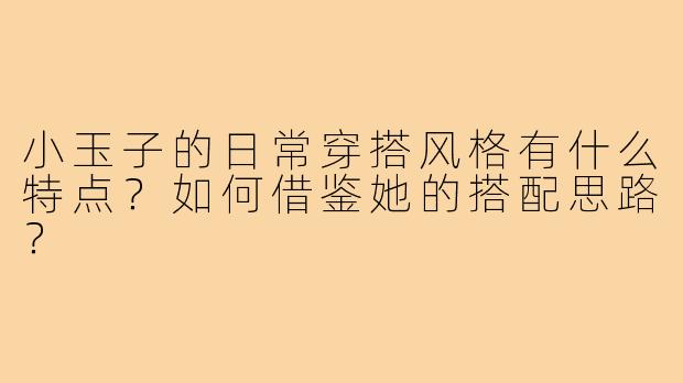 小玉子的日常穿搭风格有什么特点？如何借鉴她的搭配思路？