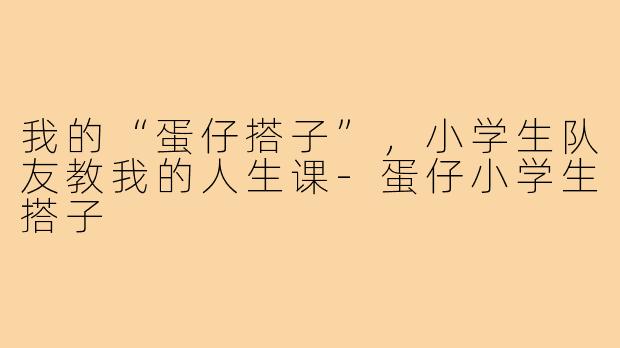 我的“蛋仔搭子”，小学生队友教我的人生课
