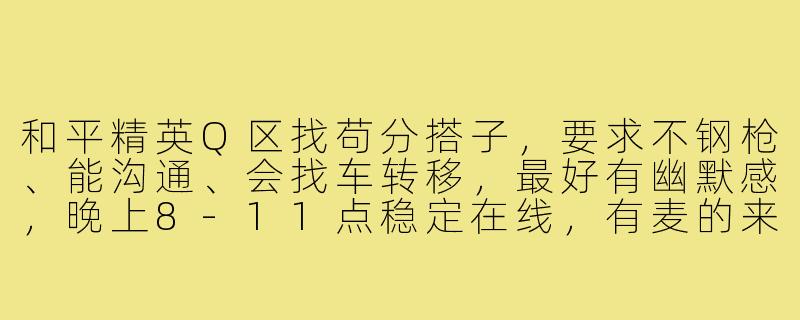 和平精英Q区找苟分搭子，要求不钢枪、能沟通、会找车转移，最好有幽默感，晚上8-11点稳定在线，有麦的来？-和平精英苟分搭子q区