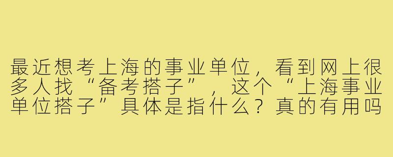 最近想考上海的事业单位，看到网上很多人找“备考搭子”，这个“上海事业单位搭子”具体是指什么？真的有用吗？-上海事业单位搭子