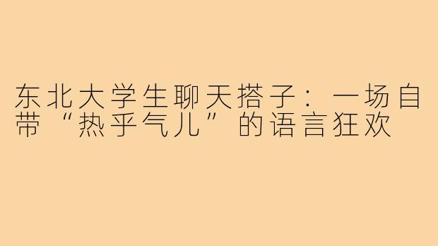 东北大学生聊天搭子：一场自带“热乎气儿”的语言狂欢