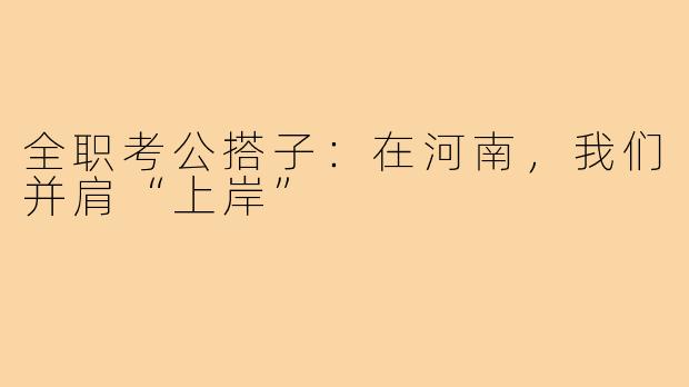 全职考公搭子：在河南，我们并肩“上岸”