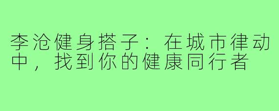 李沧健身搭子:在城市律动中,找到你的健康同行者