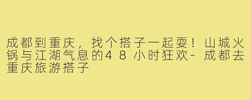 成都到重庆，找个搭子一起耍！山城火锅与江湖气息的48小时狂欢-成都去重庆旅游搭子