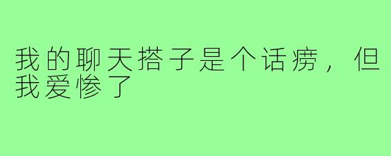 我的聊天搭子是个话痨，但我爱惨了