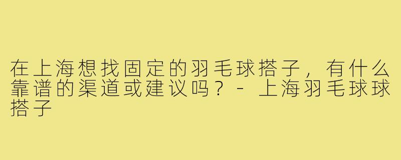在上海想找固定的羽毛球搭子，有什么靠谱的渠道或建议吗？-上海羽毛球球搭子