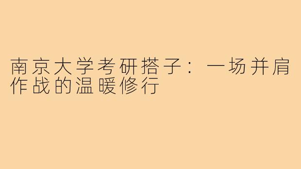 南京大学考研搭子：一场并肩作战的温暖修行