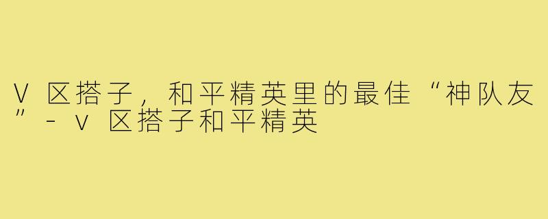 V区搭子，和平精英里的最佳“神队友”-v区搭子和平精英