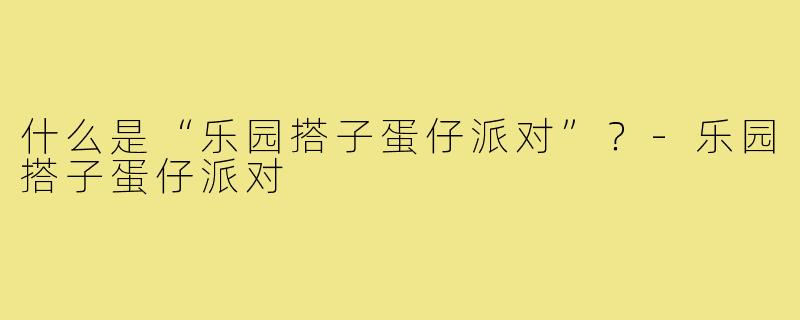 什么是“乐园搭子蛋仔派对”?-乐园搭子蛋仔派对