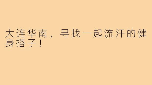 大连华南，寻找一起流汗的健身搭子！