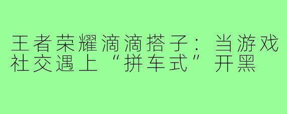 王者荣耀滴滴搭子:当游戏社交遇上“拼车式”开黑