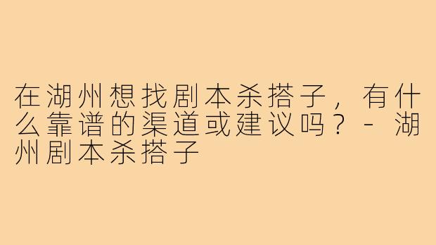 在湖州想找剧本杀搭子，有什么靠谱的渠道或建议吗？-湖州剧本杀搭子