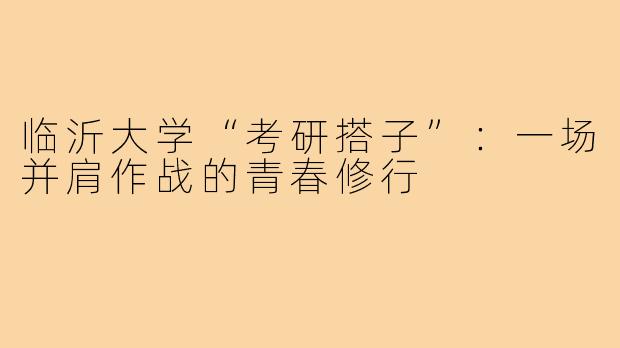 临沂大学“考研搭子”：一场并肩作战的青春修行