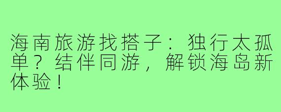 海南旅游找搭子:独行太孤单?结伴同游,解锁海岛新体验!