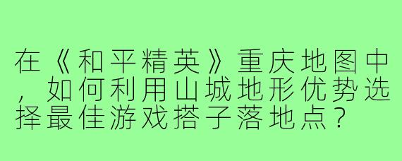在《和平精英》重庆地图中，如何利用山城地形优势选择最佳游戏搭子落地点？