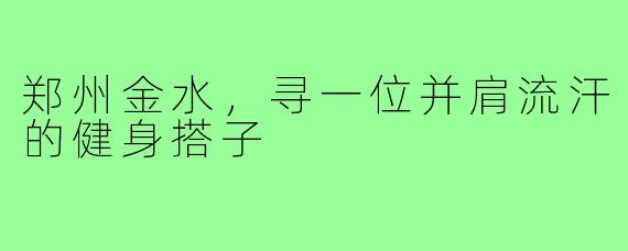 郑州金水，寻一位并肩流汗的健身搭子