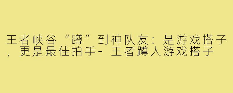 王者峡谷“蹲”到神队友：是游戏搭子，更是最佳拍手-王者蹲人游戏搭子