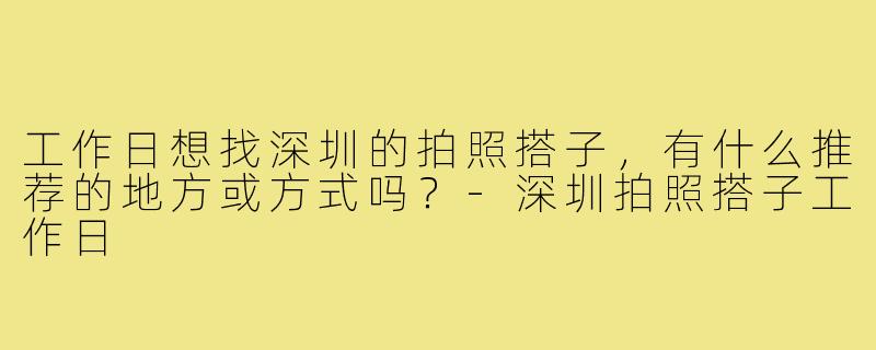 工作日想找深圳的拍照搭子，有什么推荐的地方或方式吗？