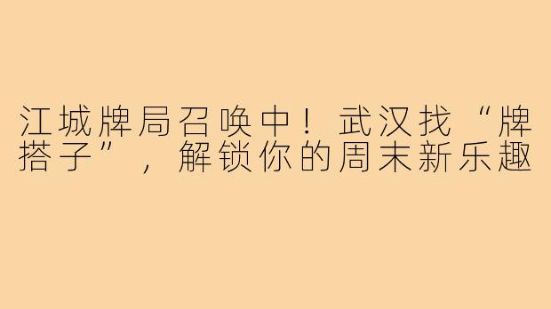 江城牌局召唤中！武汉找“牌搭子”，解锁你的周末新乐趣