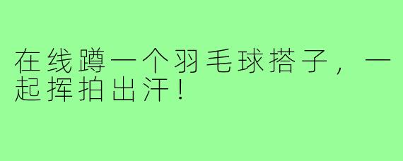 在线蹲一个羽毛球搭子，一起挥拍出汗！