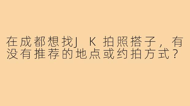 在成都想找JK拍照搭子,有没有推荐的地点或约拍方式?