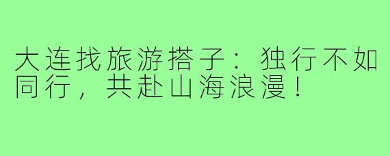 大连找旅游搭子:独行不如同行,共赴山海浪漫!