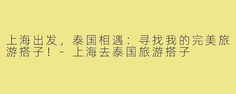 上海出发,泰国相遇:寻找我的完美旅游搭子!-上海去泰国旅游搭子