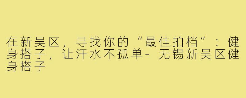 在新吴区,寻找你的“最佳拍档”:健身搭子,让汗水不孤单-无锡新吴区健身搭子