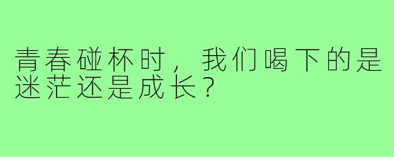 青春碰杯时，我们喝下的是迷茫还是成长？