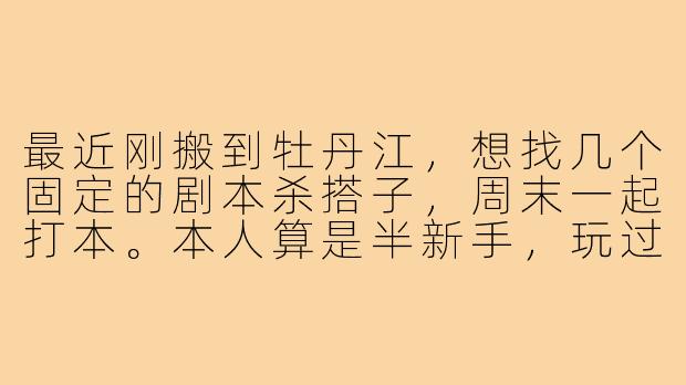 最近刚搬到牡丹江,想找几个固定的剧本杀搭子,周末一起打本。本人算是半新手,玩过几次但不算高玩,主打一个沉浸和欢乐,不追求硬核撕逼。想问下在牡丹江怎么找到靠谱的剧本杀队友?一般大家在哪里组局?有没有适合新手的店推荐?-牡丹江剧本杀搭子