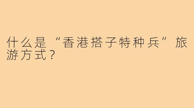 什么是“香港搭子特种兵”旅游方式？