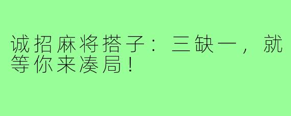 诚招麻将搭子：三缺一，就等你来凑局！