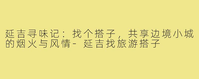 延吉寻味记：找个搭子，共享边境小城的烟火与风情