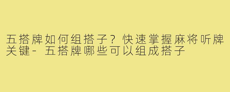 五搭牌如何组搭子？快速掌握麻将听牌关键-五搭牌哪些可以组成搭子