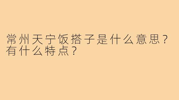 常州天宁饭搭子是什么意思?有什么特点?