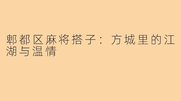 郫都区麻将搭子：方城里的江湖与温情