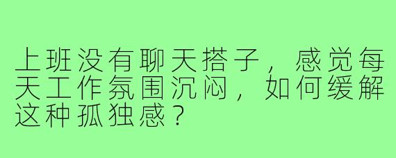 上班没有聊天搭子，感觉每天工作氛围沉闷，如何缓解这种孤独感？