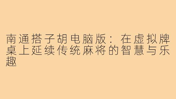 南通搭子胡电脑版：在虚拟牌桌上延续传统麻将的智慧与乐趣